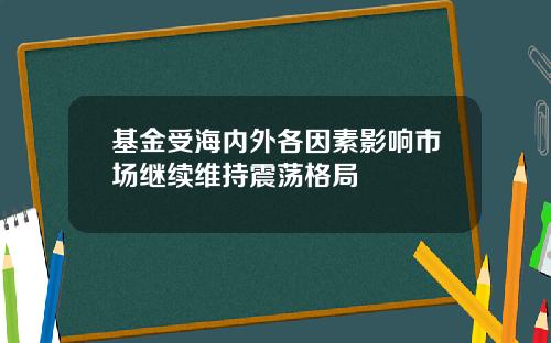 基金受海内外各因素影响市场继续维持震荡格局