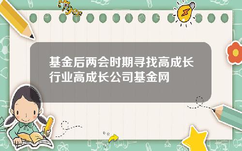 基金后两会时期寻找高成长行业高成长公司基金网