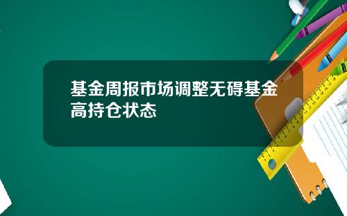 基金周报市场调整无碍基金高持仓状态