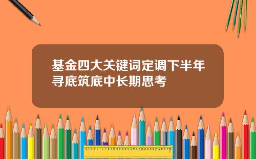 基金四大关键词定调下半年寻底筑底中长期思考