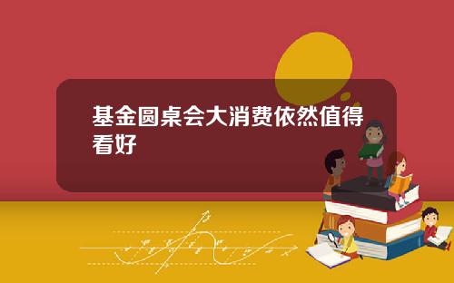 基金圆桌会大消费依然值得看好
