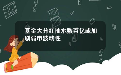 基金大分红抽水数百亿或加剧弱市波动性