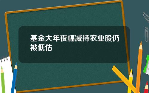 基金大年夜幅减持农业股仍被低估