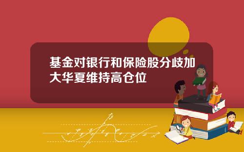 基金对银行和保险股分歧加大华夏维持高仓位