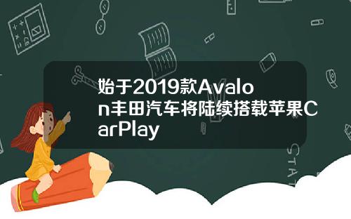始于2019款Avalon丰田汽车将陆续搭载苹果CarPlay