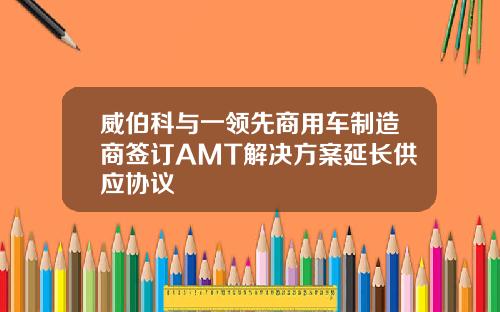 威伯科与一领先商用车制造商签订AMT解决方案延长供应协议