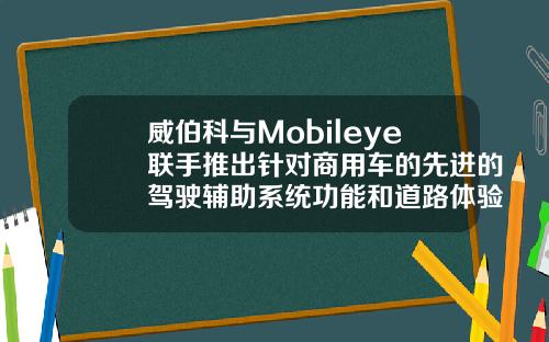威伯科与Mobileye联手推出针对商用车的先进的驾驶辅助系统功能和道路体验管理技术