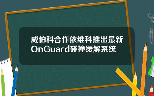 威伯科合作依维科推出最新OnGuard碰撞缓解系统