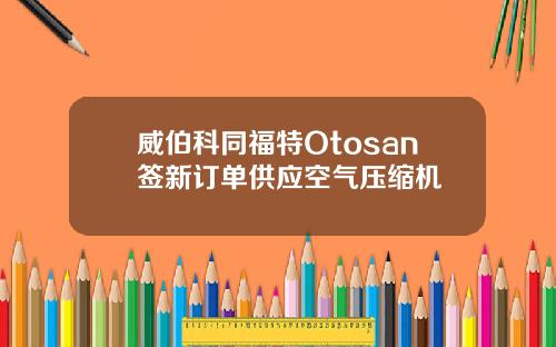 威伯科同福特Otosan签新订单供应空气压缩机