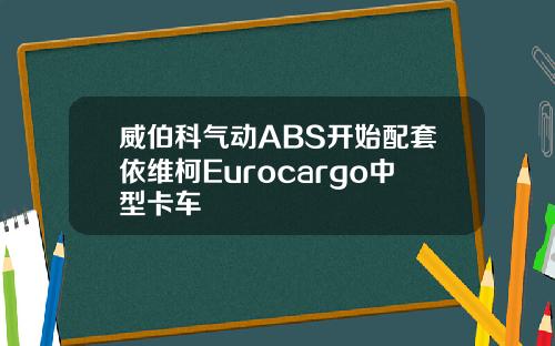 威伯科气动ABS开始配套依维柯Eurocargo中型卡车