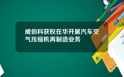 威伯科获权在华开展汽车空气压缩机再制造业务