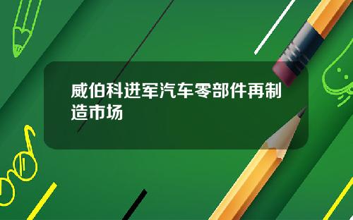 威伯科进军汽车零部件再制造市场