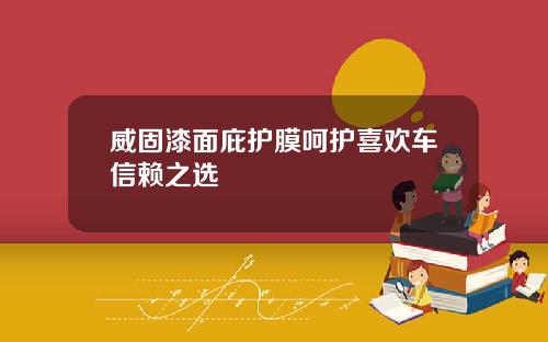 威固漆面庇护膜呵护喜欢车信赖之选