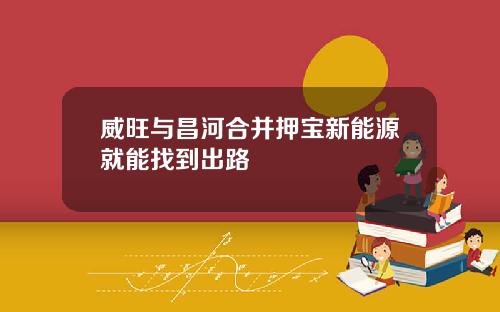 威旺与昌河合并押宝新能源就能找到出路