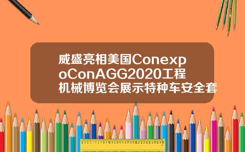 威盛亮相美国ConexpoConAGG2020工程机械博览会展示特种车安全套件