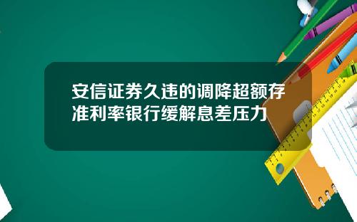 安信证券久违的调降超额存准利率银行缓解息差压力