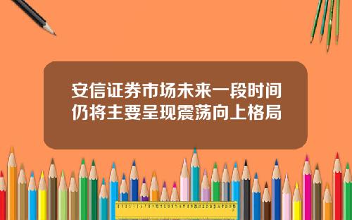 安信证券市场未来一段时间仍将主要呈现震荡向上格局