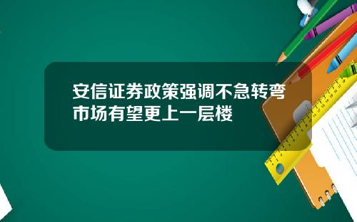 安信证券政策强调不急转弯市场有望更上一层楼