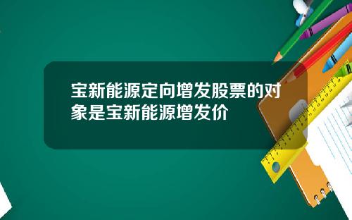 宝新能源定向增发股票的对象是宝新能源增发价