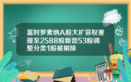富时罗素纳A股大扩容权重提至2588股新晋53股调整分类1股被剔除