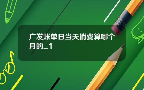 广发账单日当天消费算哪个月的_1
