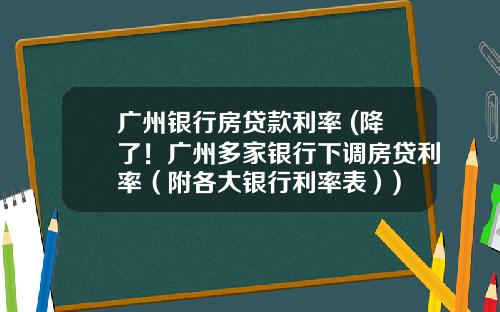 广州银行房贷款利率 (降了！广州多家银行下调房贷利率（附各大银行利率表）)