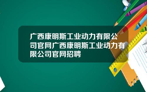 广西康明斯工业动力有限公司官网广西康明斯工业动力有限公司官网招聘