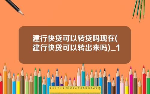 建行快贷可以转贷吗现在(建行快贷可以转出来吗)_1
