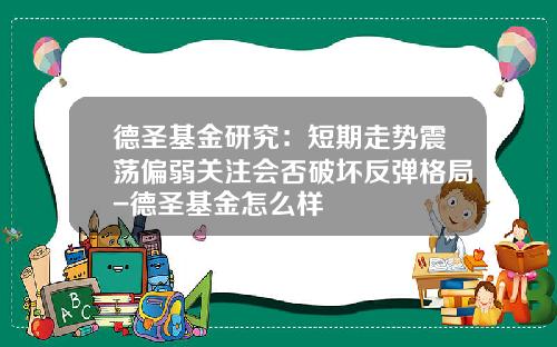 德圣基金研究：短期走势震荡偏弱关注会否破坏反弹格局-德圣基金怎么样