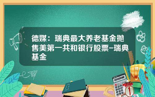 德媒：瑞典最大养老基金抛售美第一共和银行股票-瑞典基金