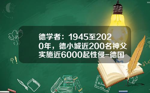 德学者：1945至2020年，德小城近200名神父实施近6000起性侵-德国大规模性侵有多少被强奸