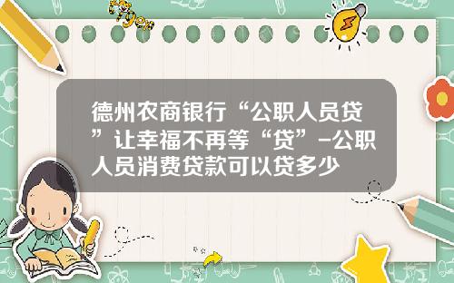德州农商银行“公职人员贷”让幸福不再等“贷”-公职人员消费贷款可以贷多少