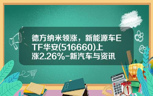 德方纳米领涨，新能源车ETF华安(516660)上涨2.26%-新汽车与资讯有关的股票