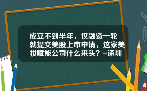成立不到半年，仅融资一轮就提交美股上市申请，这家美妆赋能公司什么来头？-深圳玖歌投资管理有限公司