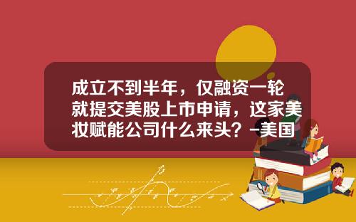 成立不到半年，仅融资一轮就提交美股上市申请，这家美妆赋能公司什么来头？-美国设立证券公司