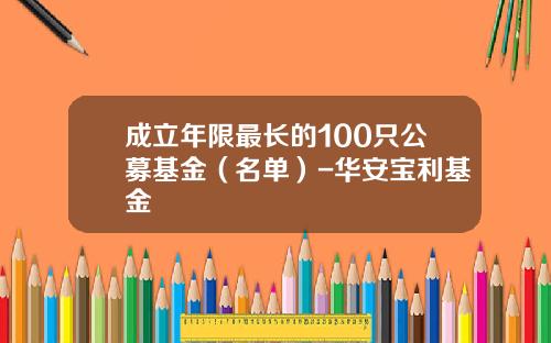 成立年限最长的100只公募基金（名单）-华安宝利基金
