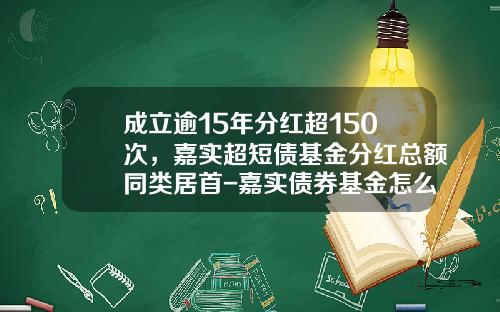成立逾15年分红超150次，嘉实超短债基金分红总额同类居首-嘉实债券基金怎么样
