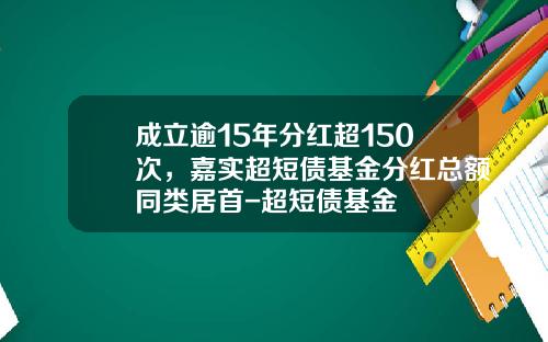 成立逾15年分红超150次，嘉实超短债基金分红总额同类居首-超短债基金
