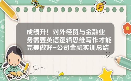 成绩升！对外经贸与金融业务需要英语逻辑思维写作才能完美做好-公司金融实训总结