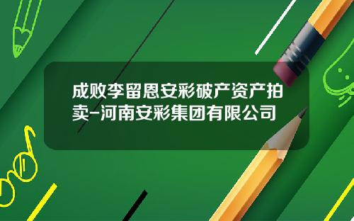 成败李留恩安彩破产资产拍卖-河南安彩集团有限公司
