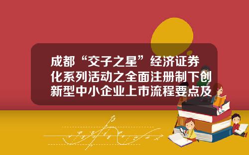 成都“交子之星”经济证券化系列活动之全面注册制下创新型中小企业上市流程要点及常见涉税问题培训会在蓉举行-新三板公司上市条件及流程