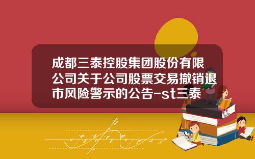 成都三泰控股集团股份有限公司关于公司股票交易撤销退市风险警示的公告-st三泰股票资讯面