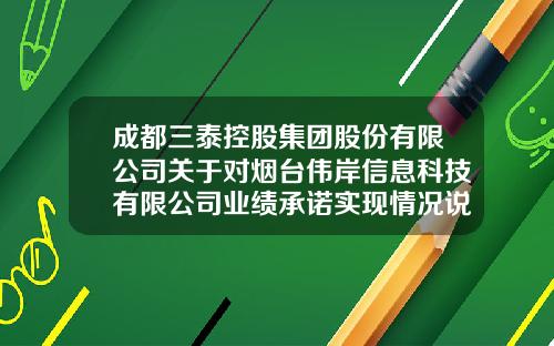 成都三泰控股集团股份有限公司关于对烟台伟岸信息科技有限公司业绩承诺实现情况说明的公告-成都三泰电子实业股份有限公司上海分公司