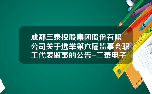 成都三泰控股集团股份有限公司关于选举第六届监事会职工代表监事的公告-三泰电子400电话是多少