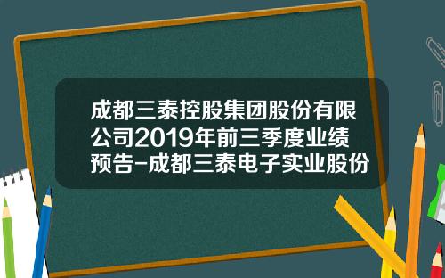 成都三泰控股集团股份有限公司2019年前三季度业绩预告-成都三泰电子实业股份有限公司上海分公司