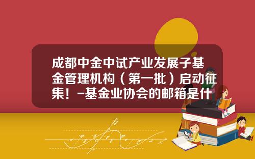成都中金中试产业发展子基金管理机构（第一批）启动征集！-基金业协会的邮箱是什么