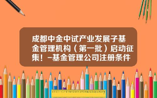 成都中金中试产业发展子基金管理机构（第一批）启动征集！-基金管理公司注册条件