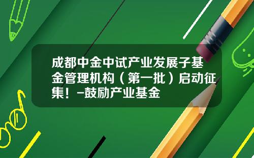 成都中金中试产业发展子基金管理机构（第一批）启动征集！-鼓励产业基金