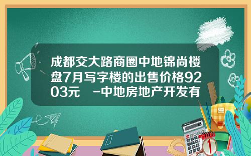 成都交大路商圈中地锦尚楼盘7月写字楼的出售价格9203元㎡-中地房地产开发有限公司