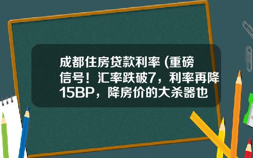 成都住房贷款利率 (重磅信号！汇率跌破7，利率再降15BP，降房价的大杀器也来了)